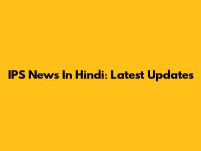 IPS News In Hindi: Latest Updates