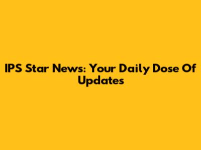 IPS Star News: Your Daily Dose Of Updates