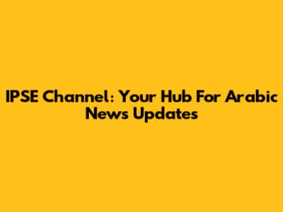 IPSE Channel: Your Hub For Arabic News Updates