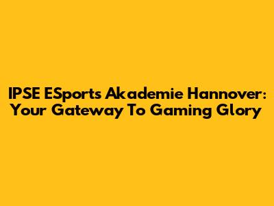 IPSE ESports Akademie Hannover: Your Gateway To Gaming Glory