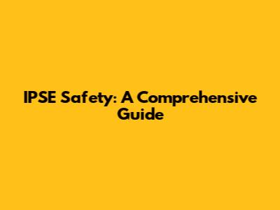 IPSE Safety: A Comprehensive Guide