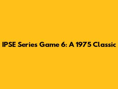 IPSE Series Game 6: A 1975 Classic