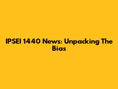 IPSEI 1440 News: Unpacking The Bias