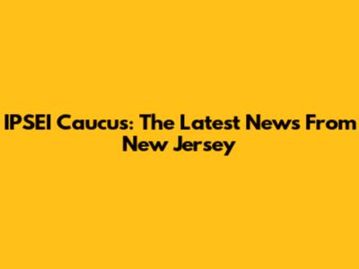 IPSEI Caucus: The Latest News From New Jersey