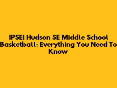 IPSEI Hudson SE Middle School Basketball: Everything You Need To Know