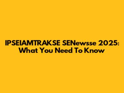 IPSEIAMTRAKSE SENewsse 2025: What You Need To Know