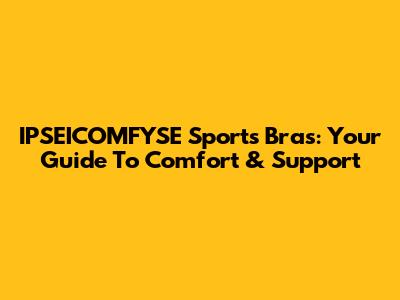 IPSEICOMFYSE Sports Bras: Your Guide To Comfort & Support