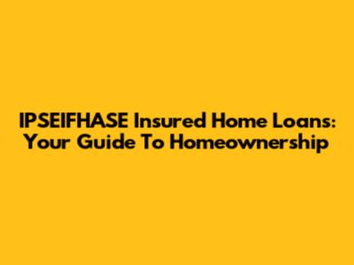 IPSEIFHASE Insured Home Loans: Your Guide To Homeownership