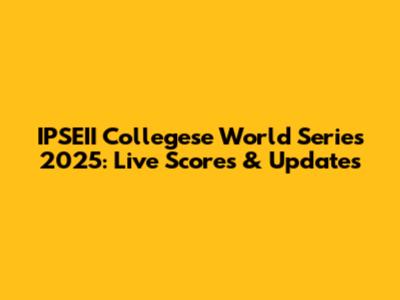 IPSEII Collegese World Series 2025: Live Scores & Updates