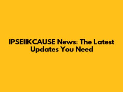 IPSEIIKCAUSE News: The Latest Updates You Need