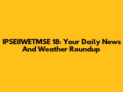 IPSEIIWETMSE 18: Your Daily News And Weather Roundup