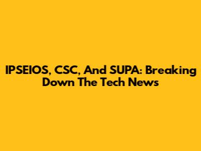 IPSEIOS, CSC, And SUPA: Breaking Down The Tech News