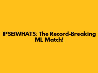 IPSEIWHATS: The Record-Breaking ML Match!