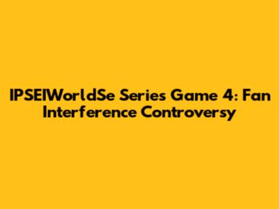 IPSEIWorldSe Series Game 4: Fan Interference Controversy