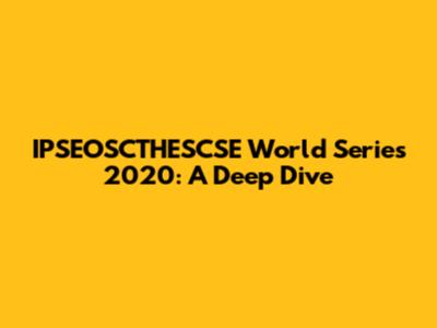 IPSEOSCTHESCSE World Series 2020: A Deep Dive