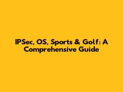 IPSec, OS, Sports & Golf: A Comprehensive Guide