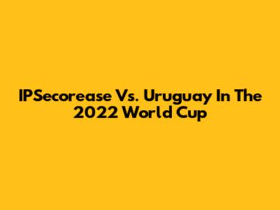 IPSecorease Vs. Uruguay In The 2022 World Cup