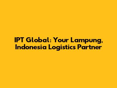 IPT Global: Your Lampung, Indonesia Logistics Partner