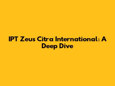 IPT Zeus Citra International: A Deep Dive