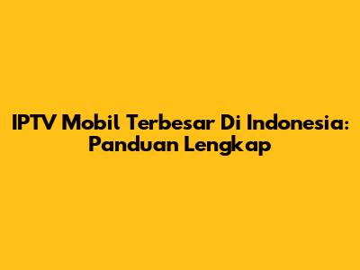 IPTV Mobil Terbesar Di Indonesia: Panduan Lengkap