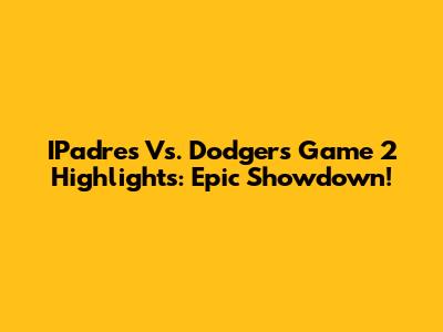 IPadres Vs. Dodgers Game 2 Highlights: Epic Showdown!