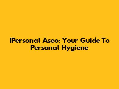 IPersonal Aseo: Your Guide To Personal Hygiene