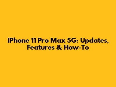 IPhone 11 Pro Max 5G: Updates, Features & How-To