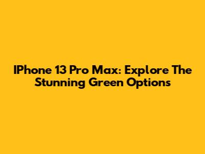 IPhone 13 Pro Max: Explore The Stunning Green Options