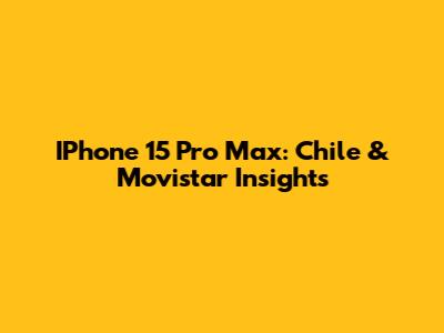 IPhone 15 Pro Max: Chile & Movistar Insights