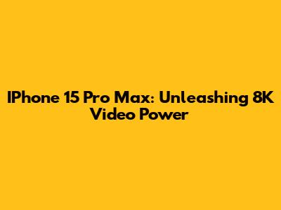 IPhone 15 Pro Max: Unleashing 8K Video Power
