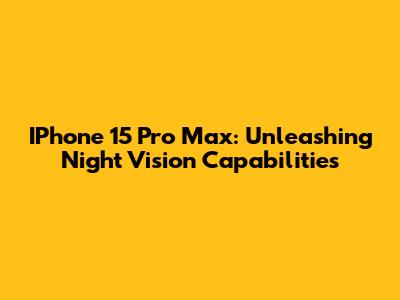 IPhone 15 Pro Max: Unleashing Night Vision Capabilities