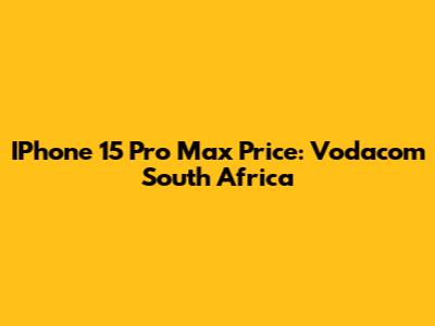 IPhone 15 Pro Max Price: Vodacom South Africa
