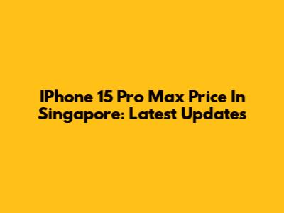 IPhone 15 Pro Max Price In Singapore: Latest Updates