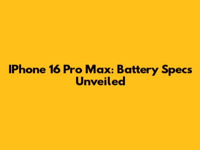 IPhone 16 Pro Max: Battery Specs Unveiled