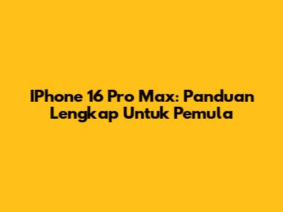 IPhone 16 Pro Max: Panduan Lengkap Untuk Pemula