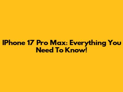 IPhone 17 Pro Max: Everything You Need To Know!