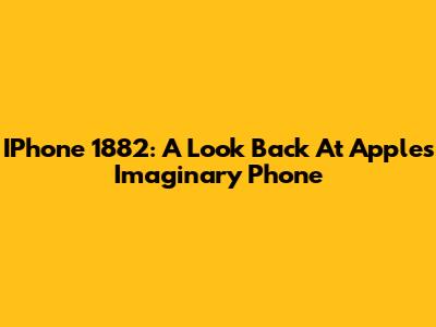 IPhone 1882: A Look Back At Apple's Imaginary Phone