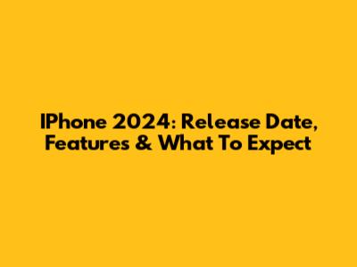 IPhone 2024: Release Date, Features & What To Expect