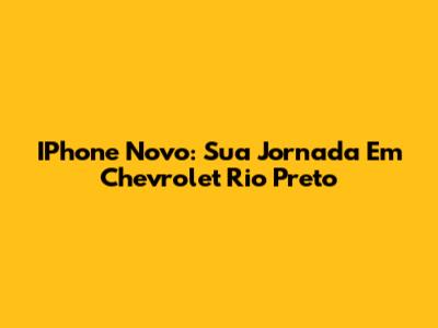 IPhone Novo: Sua Jornada Em Chevrolet Rio Preto
