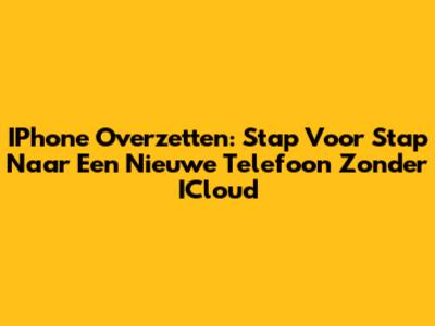IPhone Overzetten: Stap Voor Stap Naar Een Nieuwe Telefoon Zonder ICloud
