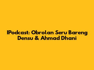 IPodcast: Obrolan Seru Bareng Densu & Ahmad Dhani