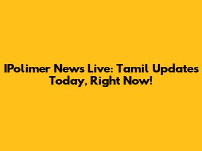 IPolimer News Live: Tamil Updates Today, Right Now!