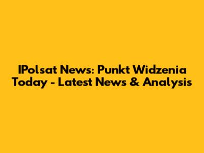 IPolsat News: Punkt Widzenia Today - Latest News & Analysis