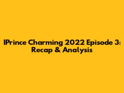 IPrince Charming 2022 Episode 3: Recap & Analysis