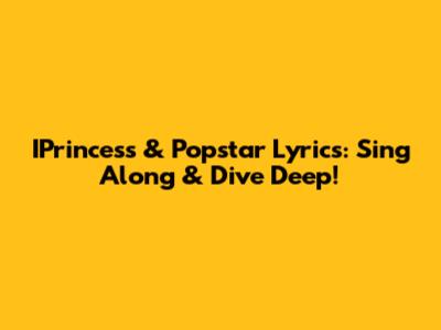IPrincess & Popstar Lyrics: Sing Along & Dive Deep!