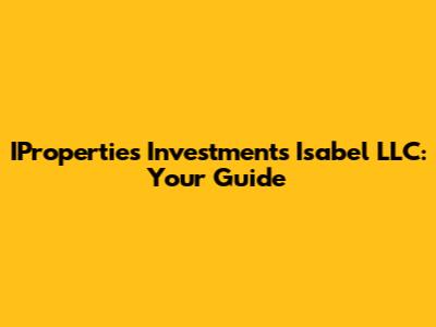IProperties Investments Isabel LLC: Your Guide