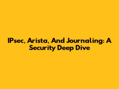 IPsec, Arista, And Journaling: A Security Deep Dive