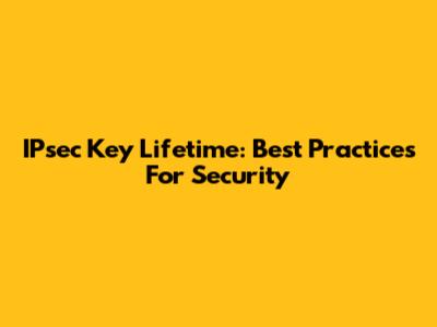 IPsec Key Lifetime: Best Practices For Security