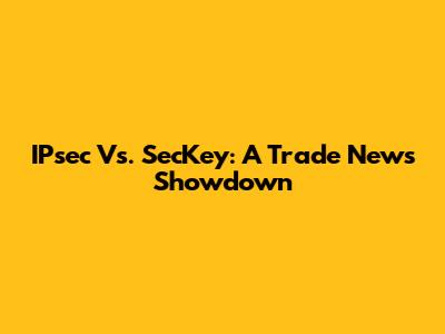IPsec Vs. SecKey: A Trade News Showdown