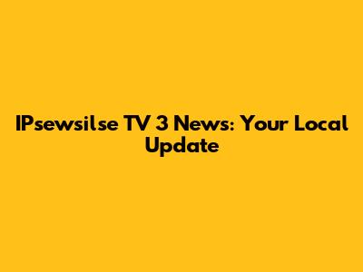 IPsewsilse TV 3 News: Your Local Update